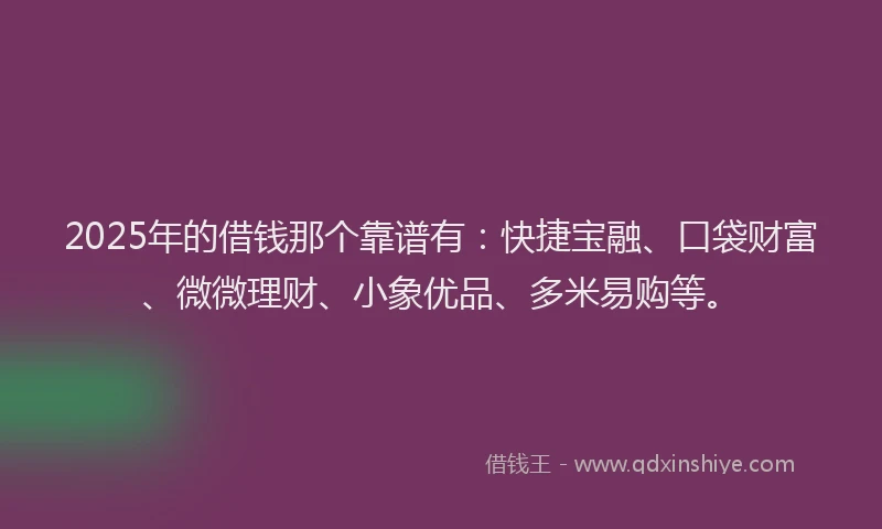 2025年的借钱那个靠谱有：快捷宝融、口袋财富、微微理财、小象优品、多米易购等。