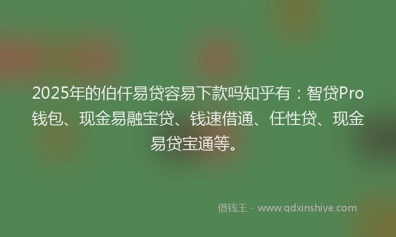2025年的伯仟易贷容易下款吗知乎有：智贷Pro钱包、现金易融宝贷、钱速借通、任性贷、现金易贷宝通等。