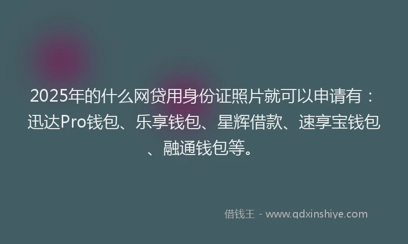 2025年的什么网贷用身份证照片就可以申请有：迅达Pro钱包、乐享钱包、星辉借款、速享宝钱包、融通钱包等。