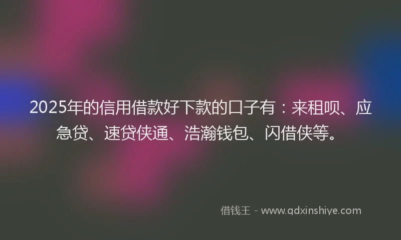 2025年的信用借款好下款的口子有：来租呗、应急贷、速贷侠通、浩瀚钱包、闪借侠等。