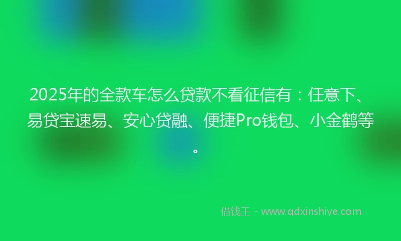 2025年的全款车怎么贷款不看征信有：任意下、易贷宝速易、安心贷融、便捷Pro钱包、小金鹤等。