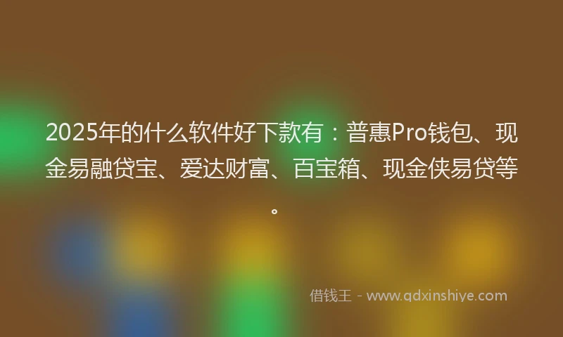 2025年的什么软件好下款有：普惠Pro钱包、现金易融贷宝、爱达财富、百宝箱、现金侠易贷等。