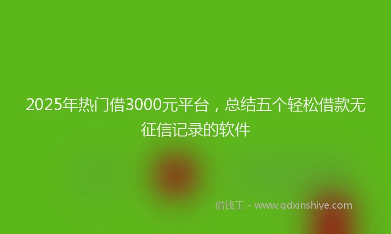 2025年热门借3000元平台，总结五个轻松借款无征信记录的软件