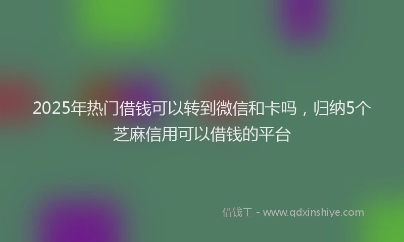 2025年热门借钱可以转到微信和卡吗，归纳5个芝麻信用可以借钱的平台
