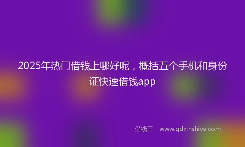 2025年热门借钱上哪好呢，概括五个手机和身份证快速借钱app