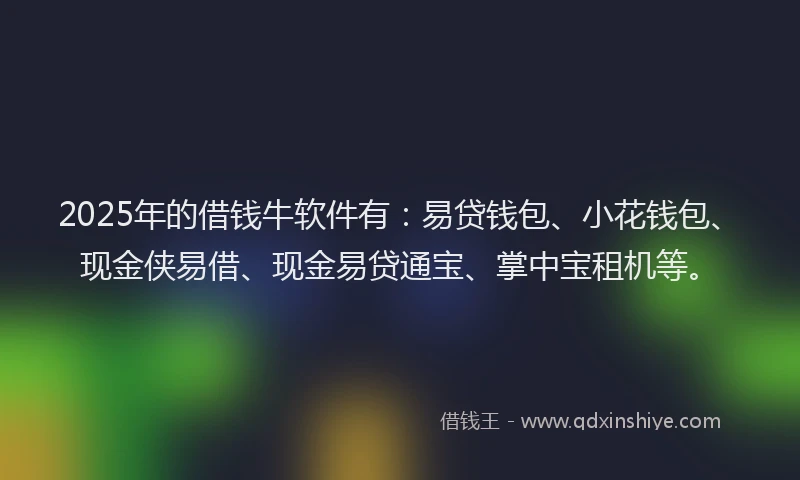 2025年的借钱牛软件有：易贷钱包、小花钱包、现金侠易借、现金易贷通宝、掌中宝租机等。
