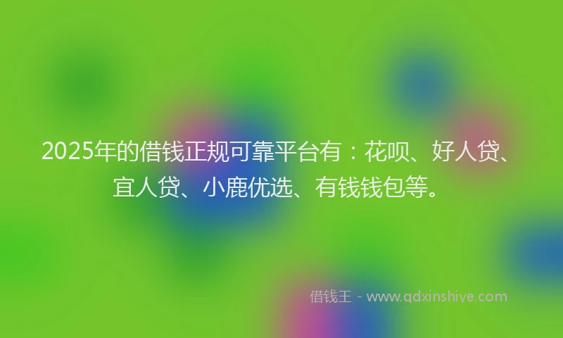 2025年的借钱正规可靠平台有：花呗、好人贷、宜人贷、小鹿优选、有钱钱包等。