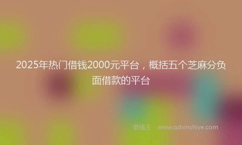 2025年热门借钱2000元平台，概括五个芝麻分负面借款的平台