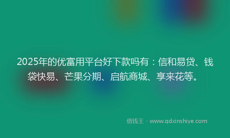 2025年的优富用平台好下款吗有：信和易贷、钱袋快易、芒果分期、启航商城、享来花等。