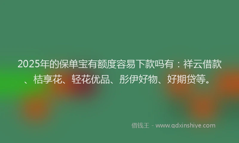 2025年的保单宝有额度容易下款吗有：祥云借款、桔享花、轻花优品、彤伊好物、好期贷等。