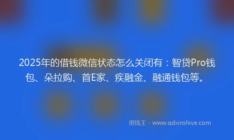 2025年的借钱微信状态怎么关闭有：智贷Pro钱包、朵拉购、首E家、疾融金、融通钱包等。