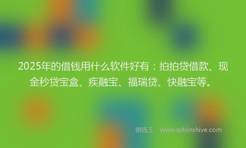 2025年的借钱用什么软件好有：拍拍贷借款、现金秒贷宝盒、疾融宝、福瑞贷、快融宝等。