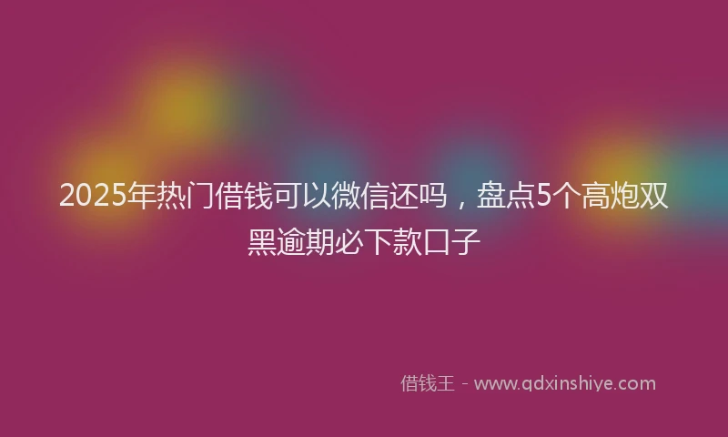 2025年热门借钱可以微信还吗，盘点5个高炮双黑逾期必下款口子