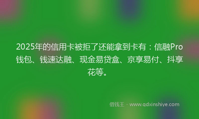 2025年的信用卡被拒了还能拿到卡有：信融Pro钱包、钱速达融、现金易贷盒、京享易付、抖享花等。