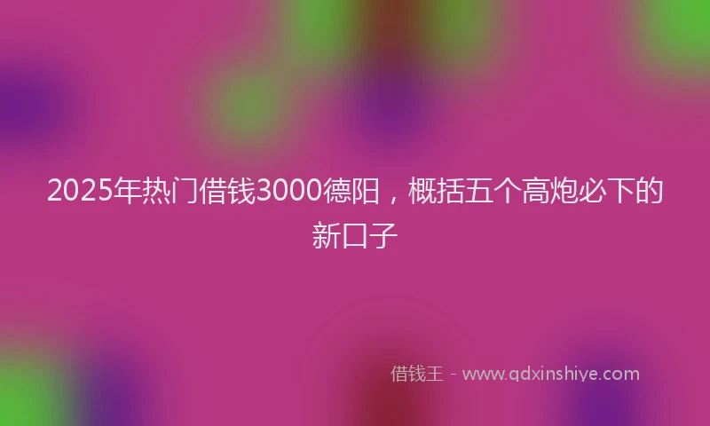 2025年热门借钱3000德阳，概括五个高炮必下的新口子