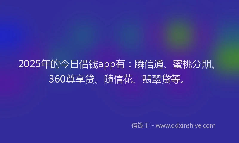 2025年的今日借钱app有：瞬信通、蜜桃分期、360尊享贷、随信花、翡翠贷等。