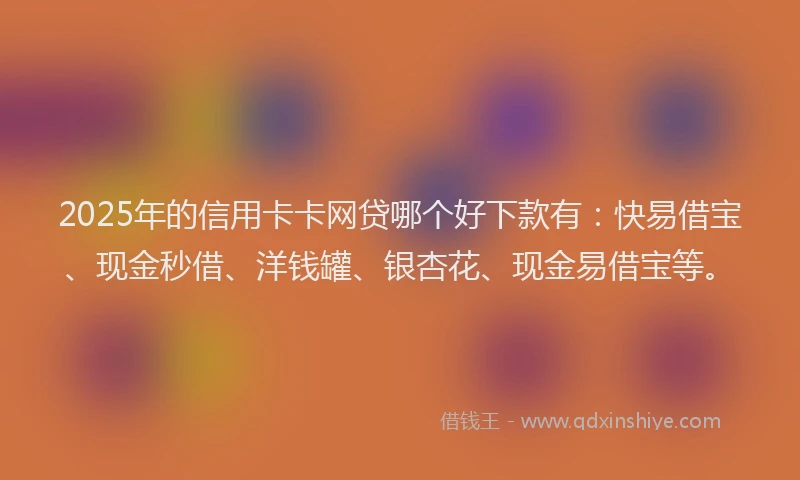 2025年的信用卡卡网贷哪个好下款有：快易借宝、现金秒借、洋钱罐、银杏花、现金易借宝等。