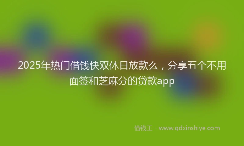 2025年热门借钱快双休日放款么，分享五个不用面签和芝麻分的贷款app