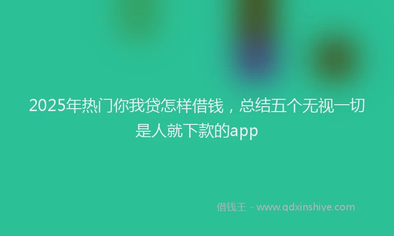 2025年热门你我贷怎样借钱，总结五个无视一切是人就下款的app