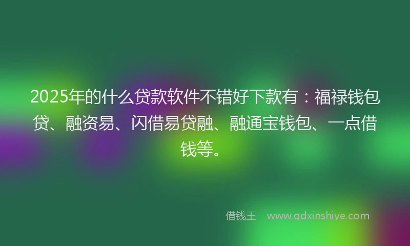 2025年的什么贷款软件不错好下款有：福禄钱包贷、融资易、闪借易贷融、融通宝钱包、一点借钱等。