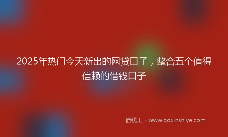 2025年热门今天新出的网贷口子，整合五个值得信赖的借钱口子