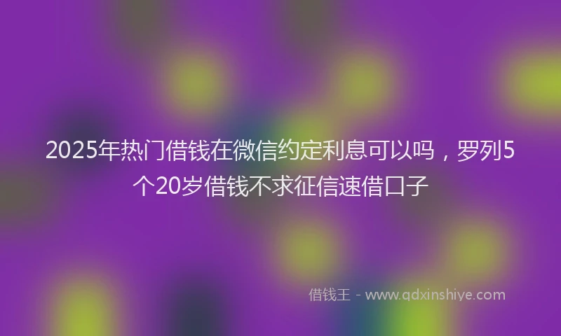 2025年热门借钱在微信约定利息可以吗，罗列5个20岁借钱不求征信速借口子