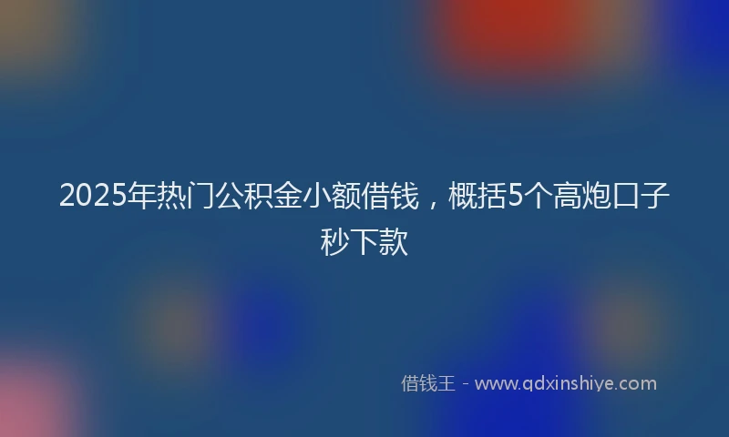 2025年热门公积金小额借钱，概括5个高炮口子秒下款