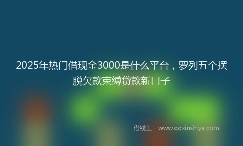 2025年热门借现金3000是什么平台，罗列五个摆脱欠款束缚贷款新口子
