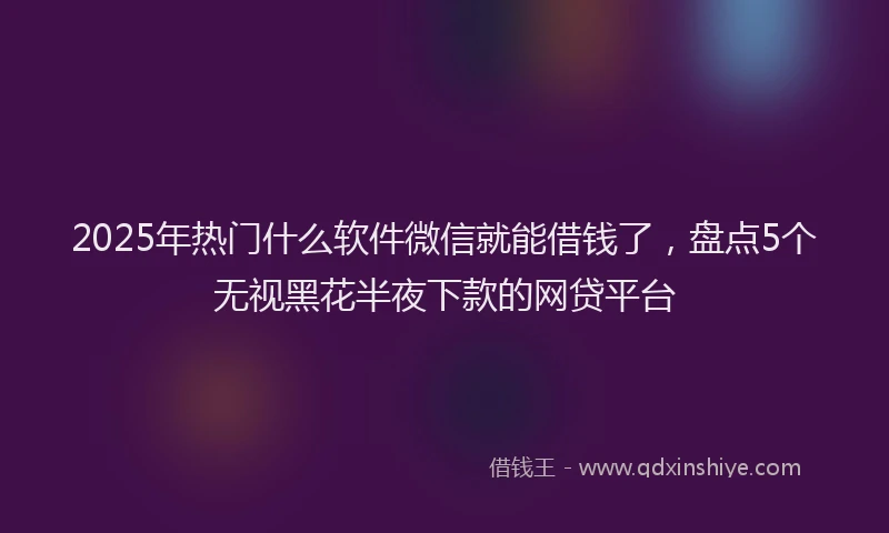 2025年热门什么软件微信就能借钱了，盘点5个无视黑花半夜下款的网贷平台
