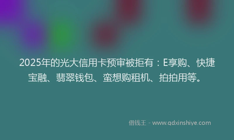 2025年的光大信用卡预审被拒有：E享购、快捷宝融、翡翠钱包、蛮想购租机、拍拍用等。