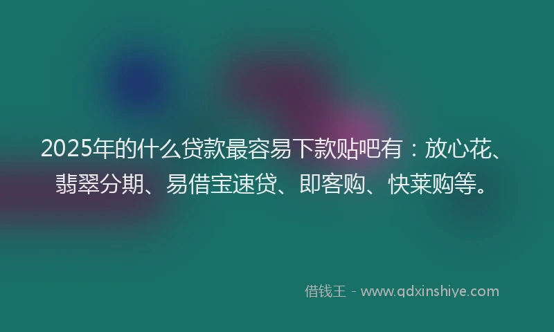 2025年的什么贷款最容易下款贴吧有：放心花、翡翠分期、易借宝速贷、即客购、快莱购等。