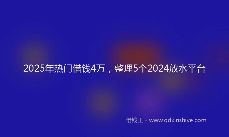 2025年热门借钱4万，整理5个2024放水平台