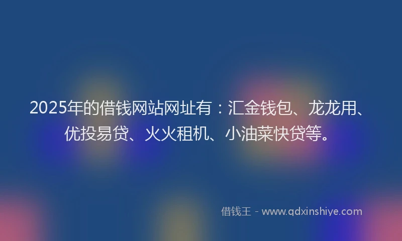 2025年的借钱网站网址有：汇金钱包、龙龙用、优投易贷、火火租机、小油菜快贷等。