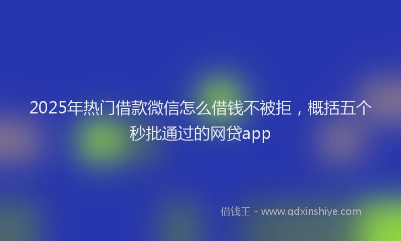 2025年热门借款微信怎么借钱不被拒，概括五个秒批通过的网贷app