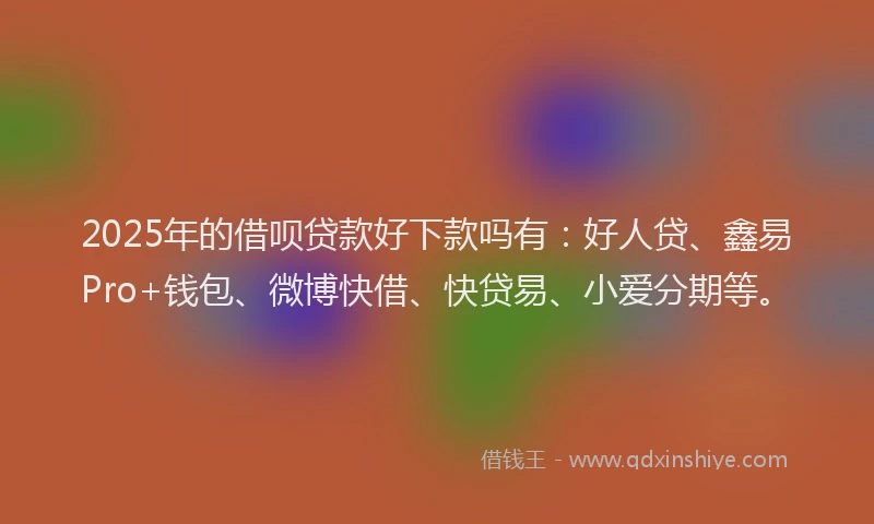 2025年的借呗贷款好下款吗有：好人贷、鑫易Pro+钱包、微博快借、快贷易、小爱分期等。