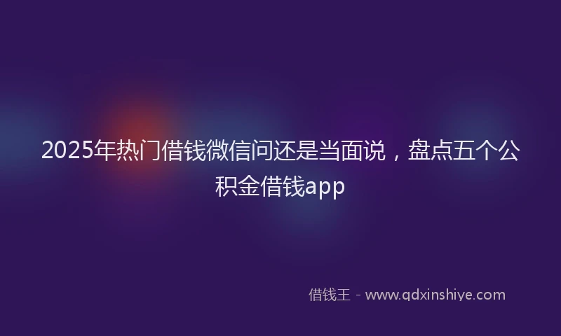 2025年热门借钱微信问还是当面说，盘点五个公积金借钱app