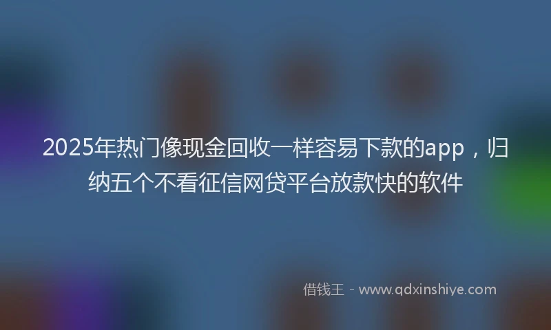 2025年热门像现金回收一样容易下款的app，归纳五个不看征信网贷平台放款快的软件