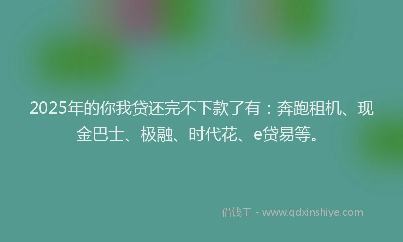 2025年的你我贷还完不下款了有：奔跑租机、现金巴士、极融、时代花、e贷易等。