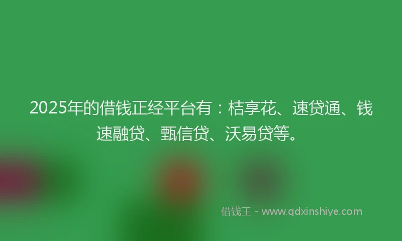 2025年的借钱正经平台有：桔享花、速贷通、钱速融贷、甄信贷、沃易贷等。