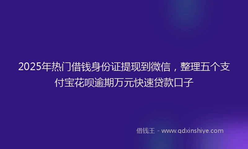 2025年热门借钱身份证提现到微信，整理五个支付宝花呗逾期万元快速贷款口子