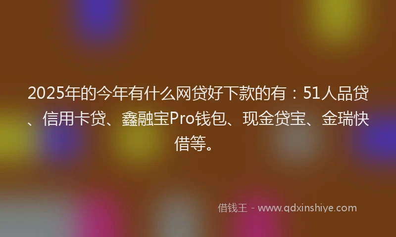 2025年的今年有什么网贷好下款的有：51人品贷、信用卡贷、鑫融宝Pro钱包、现金贷宝、金瑞快借等。