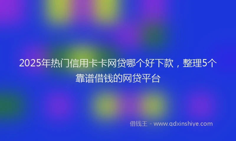 2025年热门信用卡卡网贷哪个好下款，整理5个靠谱借钱的网贷平台