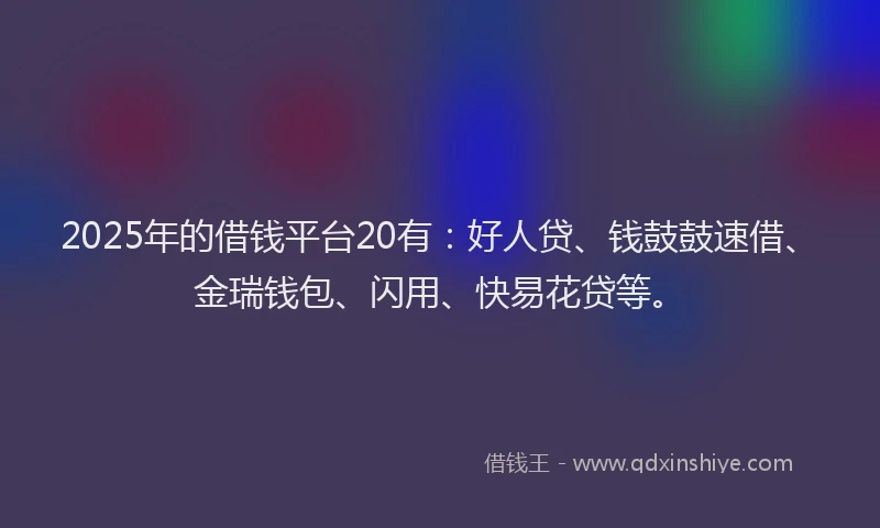 2025年的借钱平台20有：好人贷、钱鼓鼓速借、金瑞钱包、闪用、快易花贷等。