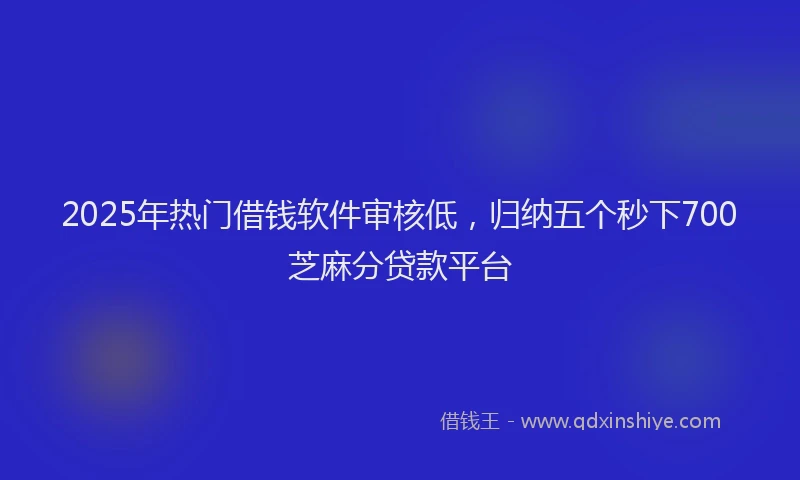 2025年热门借钱软件审核低，归纳五个秒下700芝麻分贷款平台