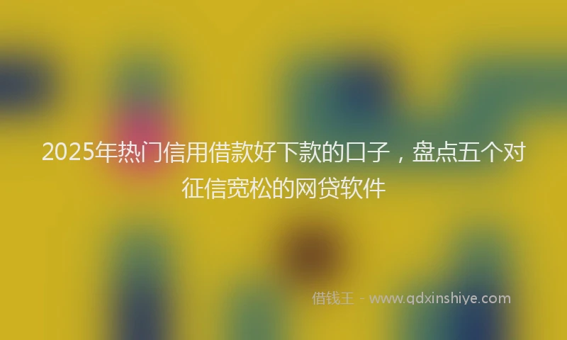 2025年热门信用借款好下款的口子，盘点五个对征信宽松的网贷软件