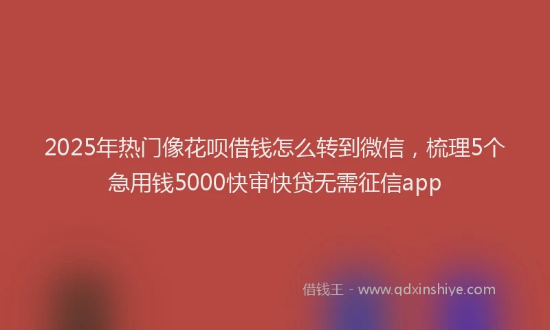 2025年热门像花呗借钱怎么转到微信，梳理5个急用钱5000快审快贷无需征信app