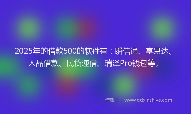 2025年的借款500的软件有：瞬信通、享易达、人品借款、民贷速借、瑞泽Pro钱包等。