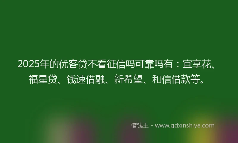 2025年的优客贷不看征信吗可靠吗有：宜享花、福星贷、钱速借融、新希望、和信借款等。