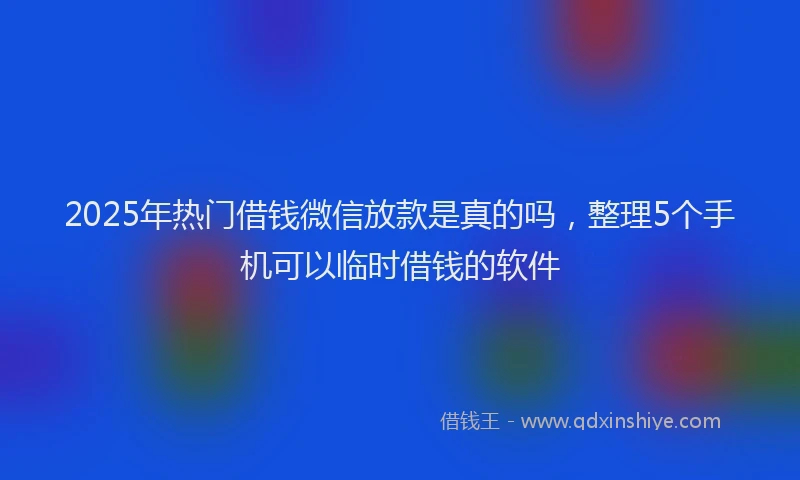 2025年热门借钱微信放款是真的吗，整理5个手机可以临时借钱的软件