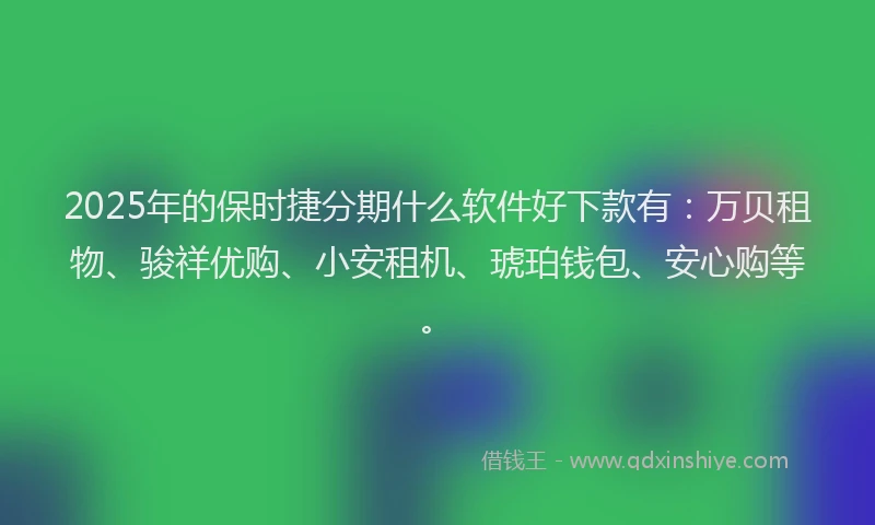 2025年的保时捷分期什么软件好下款有：万贝租物、骏祥优购、小安租机、琥珀钱包、安心购等。